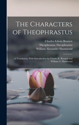 The Characters of Theophrastus; a Translation, With Introduction by Charles E. Bennett and William A. Hammond by Hammond, William Alexander