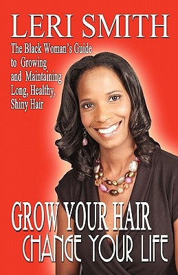 Grow Your Hair, Change Your Life: The Black Woman's Guide to Growing and Maintaining Long, Healthy, Shiny Hair by Smith, Leri