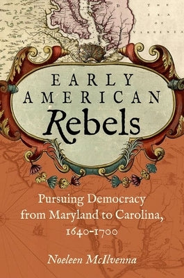 Early American Rebels: Pursuing Democracy from Maryland to Carolina, 1640-1700 by McIlvenna, Noeleen