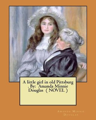 A little girl in old Pittsburg . By: Amanda Minnie Douglas ( NOVEL ) by Douglas, Amanda Minnie