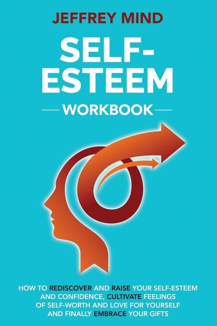 Self-Esteem Workbook: How to Rediscover and Raise Your Self-Esteem and Confidence, Cultivate Feelings of Self-Worth and Love for Yourself an by Mind, Jeffrey