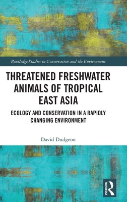 Threatened Freshwater Animals of Tropical East Asia: Ecology and Conservation in a Rapidly Changing Environment by Dudgeon, David