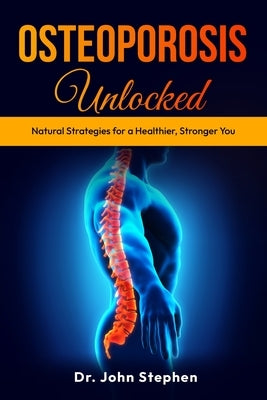 Osteoporosis Unlocked: Natural Strategies for a Healthier, Stronger You by Stephen, John