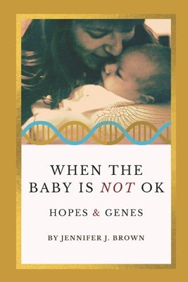 When the Baby Is Not OK: Hopes & Genes by Brown, Jennifer J.