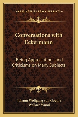 Conversations with Eckermann: Being Appreciations and Criticisms on Many Subjects by Goethe, Johann Wolfgang Von