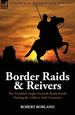 Border Raids and Reivers: the Troubled Anglo-Scottish Borderlands During the 13th to 16th Centuries by Borland, Robert