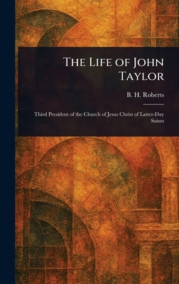 The Life of John Taylor by Roberts, B. H. (Brigham Henry)