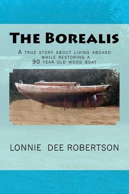 The Borealis: A true story about living aboard while restoring a 90 year old wood boat by Robertson, Lonnie Dee