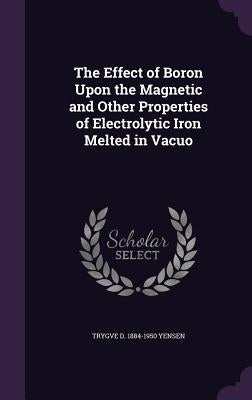 The Effect of Boron Upon the Magnetic and Other Properties of Electrolytic Iron Melted in Vacuo by Yensen, Trygve D. 1884-1950