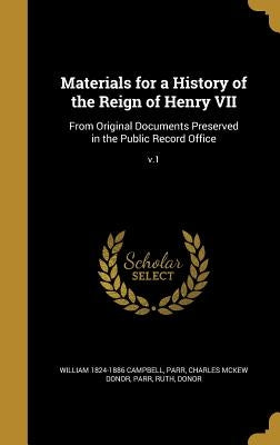 Materials for a History of the Reign of Henry VII: From Original Documents Preserved in the Public Record Office; v.1 by Campbell, William 1824-1886
