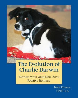The Evolution of Charlie Darwin: Partner With Your Dog Using Positive Training by Duman Cpdt, Beth