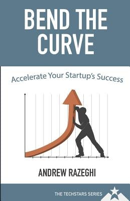 Bend the Curve: Accelerating Your Startup's Success (The Techstars Series) by Razeghi, Andrew