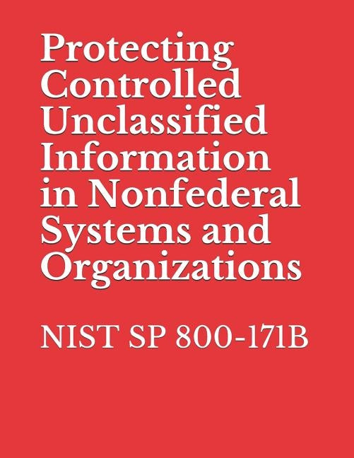 Protecting Controlled Unclassified Information in Nonfederal Systems and Organizations: Nist Sp 800-171b by National Institute of Standards and Tech