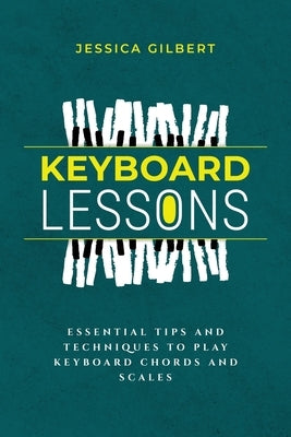 Keyboard Lessons: Essential Tips and Techniques to Play Keyboard Chords and Scales by Gilbert, Jessica