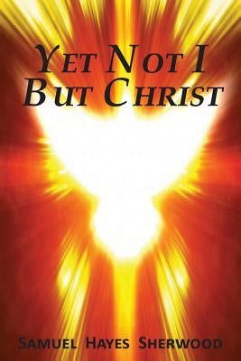 Yet Not I But Christ by Sherwood, Samuel Hayes