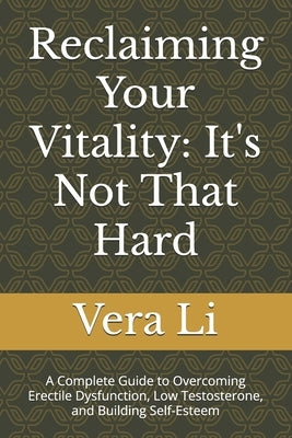 Reclaiming Your Vitality: It's Not That Hard: A Complete Guide to Overcoming Erectile Dysfunction, Low Testosterone, and Building Self-Esteem by Li, Vera