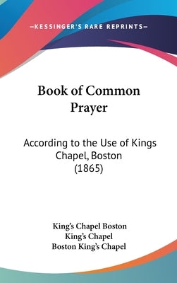 Book of Common Prayer: According to the Use of Kings Chapel, Boston (1865) by Boston King's Chapel, King's Chapel
