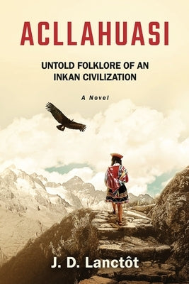 Acllahuasi: Untold Folklore of an Inkan Civilization by Lanctôt, J. D.