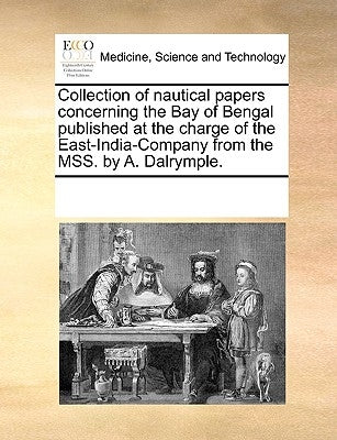 Collection of Nautical Papers Concerning the Bay of Bengal Published at the Charge of the East-India-Company from the Mss. by A. Dalrymple. by Multiple Contributors