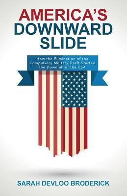 America's Downward Slide: How the Elimination of the Compulsory Military Draft Started the Downfall of the USA by Devloo Broderick, Sarah