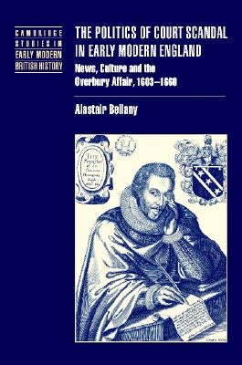 The Politics of Court Scandal in Early Modern England: News Culture and the Overbury Affair, 1603-1660 by Bellany, Alastair