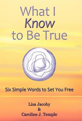 What I Know to Be True: Six Simple Words to Set You Free by Jacoby, Lisa