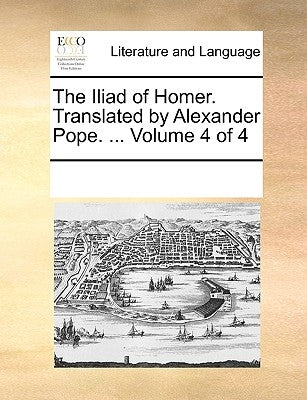 The Iliad of Homer. Translated by Alexander Pope. ... Volume 4 of 4 by Multiple Contributors