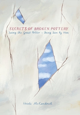 Secrets of Broken Pottery: Seeing the Great Potter - Being Seen by Him by McKendrick, Heidi