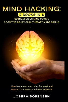 Mind Hacking: 2 Books in One, Subconscious mind power, Cognitive Behavioral Therapy Made Simple: How to change your mind for good an by Sorensen, Joseph