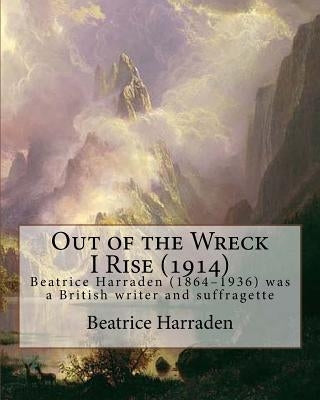 Out of the Wreck I Rise (1914), By Beatrice Harraden: Beatrice Harraden (1864-1936) was a British writer and suffragette by Harraden, Beatrice