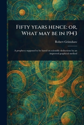 Fifty Years Hence: or, What May Be in 1943 by Grimshaw, Robert