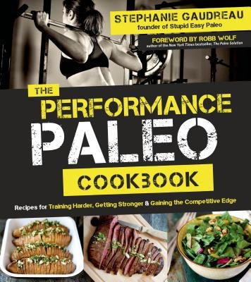 The Performance Paleo Cookbook: Recipes for Training Harder, Getting Stronger and Gaining the Competitive Edge by Gaudreau, Stephanie