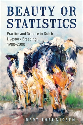 Beauty or Statistics: Practice and Science in Dutch Livestock Breeding, 1900-2000 by Theunissen, Bert