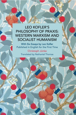 Leo Kofler's Philosophy of Praxis: Western Marxism and Socialist Humanism: With Six Essays by Leo Kofler Published in English for the First Time by Jünke, Christoph