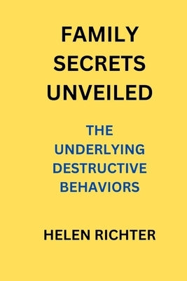 Family Secrets Unveiled: The Underlying Destructive Behaviors by Richter, Helen