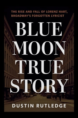 Blue Moon True Story: The Rise and Fall of Lorenz Hart, Broadway's Forgotten Lyricist by Rutledge, Dustin