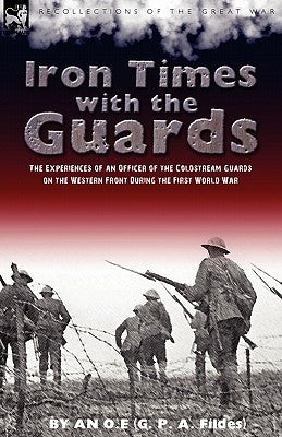 Iron Times With the Guards: the Experiences of an Officer of the Coldstream Guards on the Western Front During the First World War by An O. E.