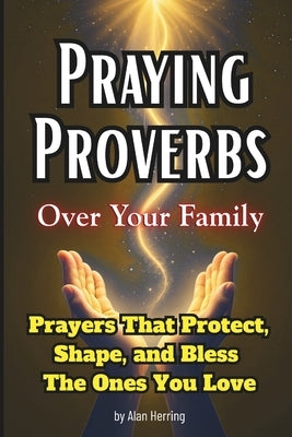 Praying Proverbs Over Your Family: Prayers That Protect, Shape, and Bless The Ones You Love by Herring, Alan