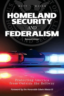Homeland Security and Federalism: Protecting America from Outside the Beltway by Mayer, Matt A.