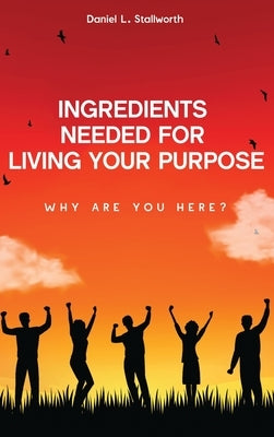 Ingredients Needed For Living Your Purpose: Why Are You Here? by L. Stallworth, Daniel