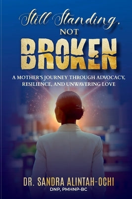 Still Standing, Not Broken: A Mother's Journey Through Advocacy, Resilience, and Unwavering Love by Alintah-Ochi, Sandra