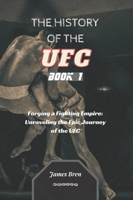 The History of the UFC - Book 1: Forging a Fighting Empire: Unraveling the Epic Journey of the UFC by Bren, James