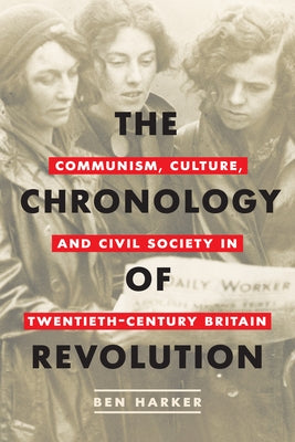 Chronology of Revolution: Communism, Culture, and Civil Society in Twentieth-Century Britain by Harker, Ben