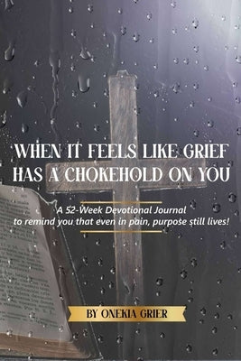 When It Feels Like Grief has a Chokehold On You - A 52-Week Devotional Journal to remind you that even in pain, purpose still lives! by Grier, Onekia