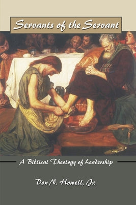 Servants of the Servant: A Biblical Theology of Leadership by Howell, Don