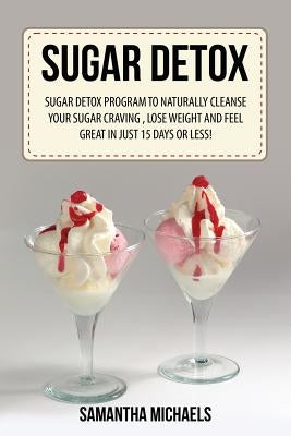 Sugar Detox: Sugar Detox Program to Naturally Cleanse Your Sugar Craving, Lose Weight and Feel Great in Just 15 Days or Less! by Michaels, Samantha