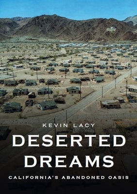Deserted Dreams: California's Abandoned Oasis by Lacy, Kevin