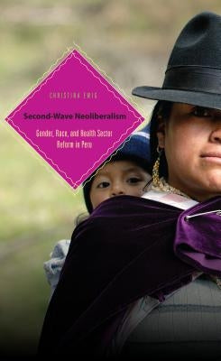 Second-Wave Neoliberalism: Gender, Race, and Health Sector Reform in Peru by Ewig, Christina