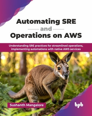 Automating SRE and Operations on AWS: Understanding SRE practices for streamlined operations, implementing automations with native AWS services (Engli by Mangalore, Sushanth