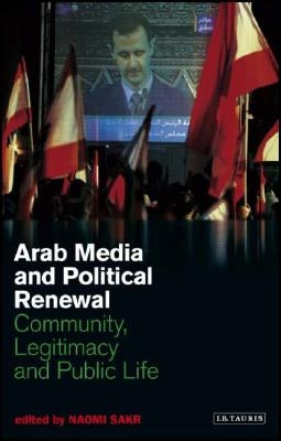 Arab Media and Political Renewal: Community, Legitimacy and Public Life by Sakr, Naomi